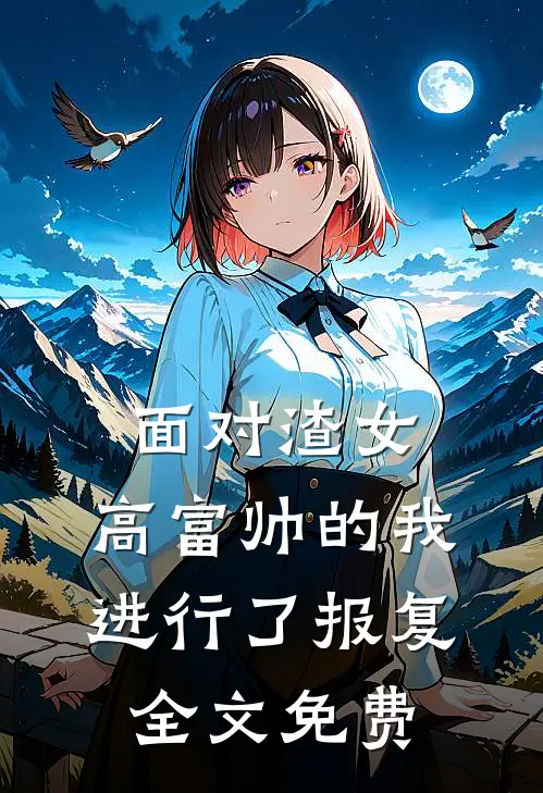 面对渣女，高富帅的我进行了报复全文免费