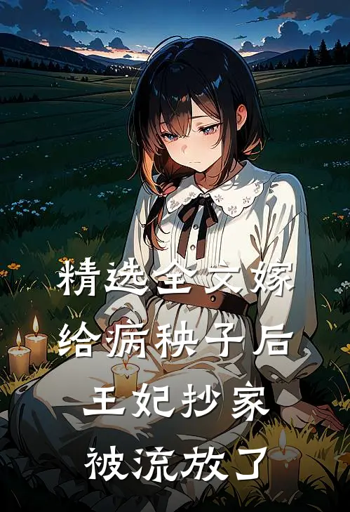 精选全文嫁给病秧子后，王妃抄家被流放了