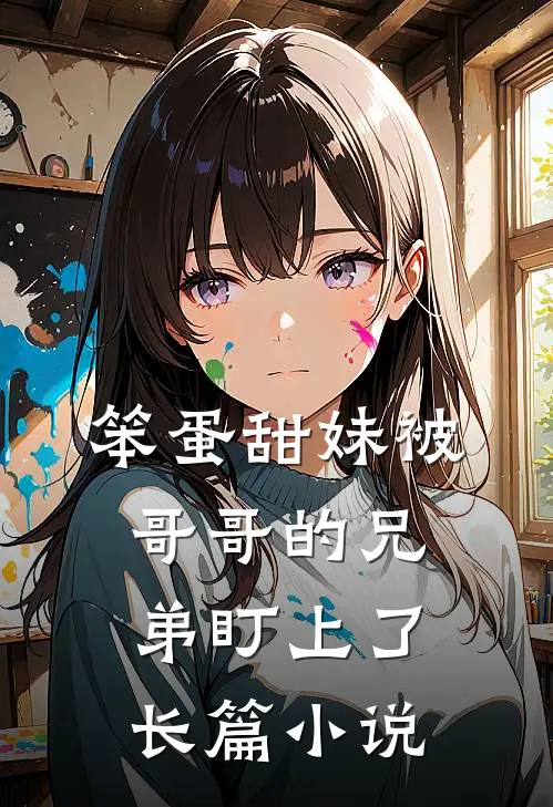 笨蛋甜妹被哥哥的兄弟盯上了长篇小说