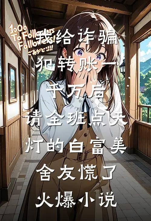 我给诈骗犯转账一千万后，请全班点天灯的白富美舍友慌了火爆小说