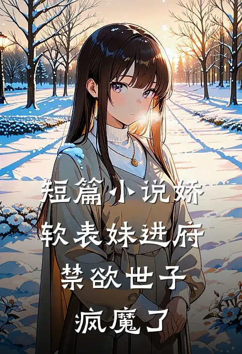 短篇小说娇软表妹进府：禁欲世子疯魔了