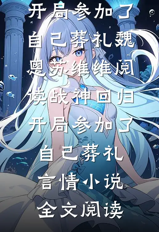 战神回归，开局参加了自己葬礼魏恩苏维维阅读_战神回归，开局参加了自己葬礼言情小说全文阅读