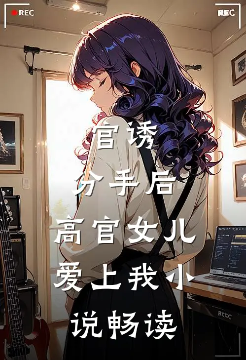官诱：分手后，高官女儿爱上我小说畅读
