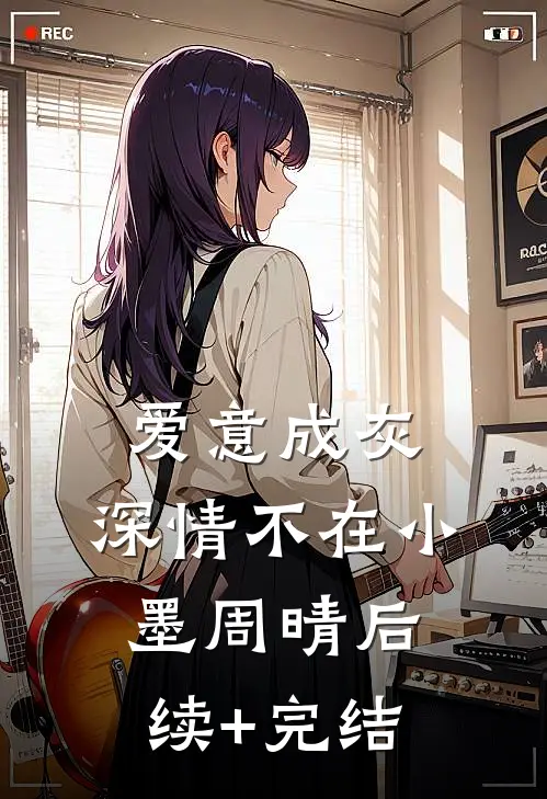 爱意成灰，深情不在小墨周晴后续+完结