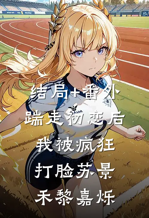 结局+番外踹走初恋后，我被疯狂打脸苏景禾黎嘉烁