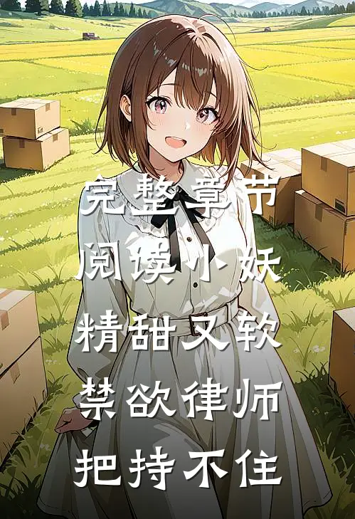 完整章节阅读小妖精甜又软，禁欲律师把持不住