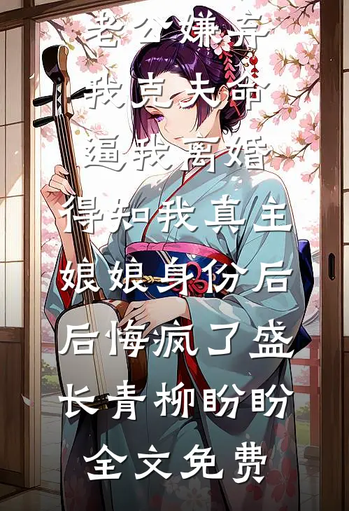 老公嫌弃我克夫命逼我离婚，得知我真主娘娘身份后后悔疯了盛长青柳盼盼全文免费
