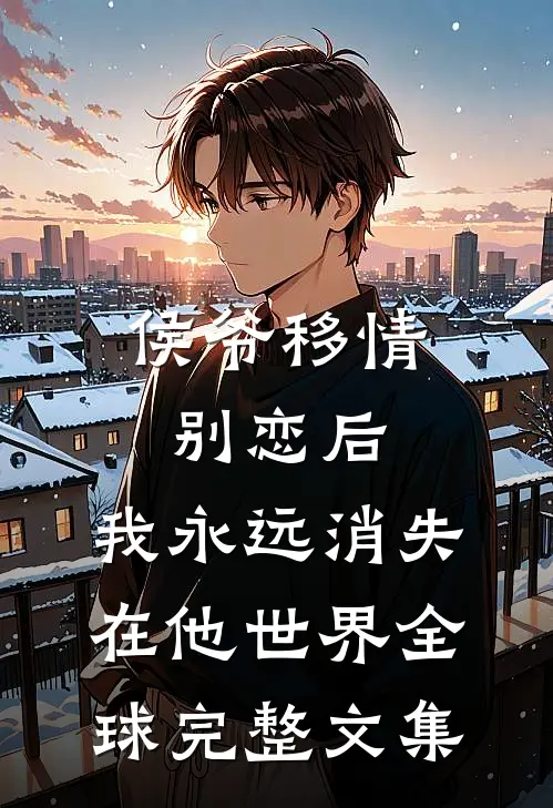侯爷移情别恋后，我永远消失在他世界全球完整文集