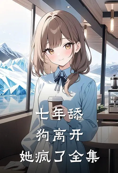 七年舔狗离开，她疯了 全集