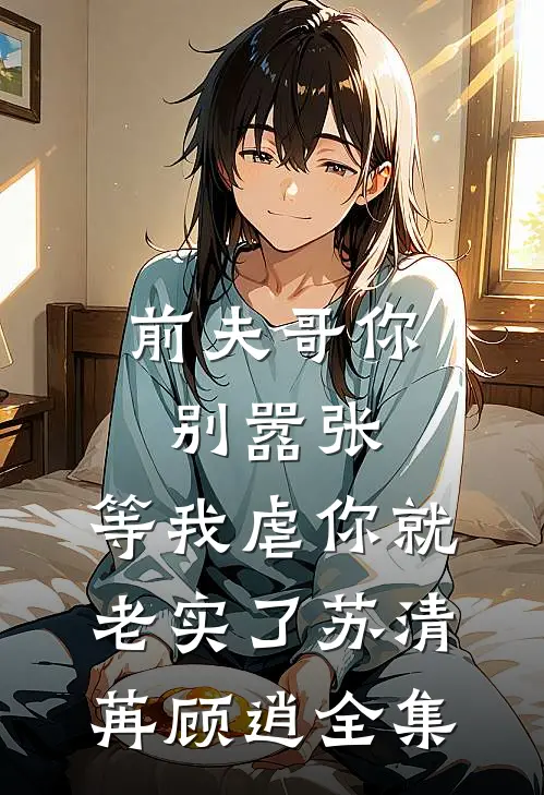 前夫哥你别嚣张，等我虐你就老实了苏清苒顾逍全集