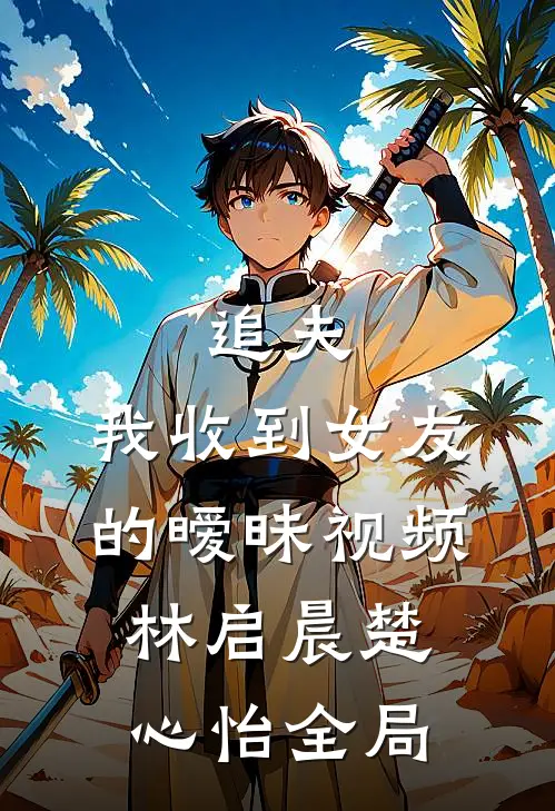 追夫，我收到女友的暧昧视频林启晨楚心怡全局