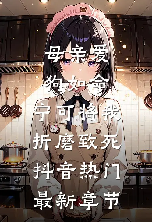 母亲爱狗如命，宁可将我折磨致死抖音热门最新章节