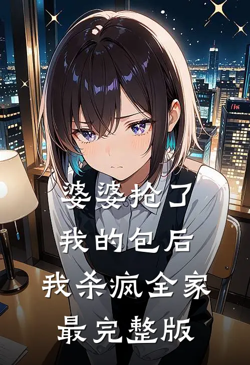 婆婆抢了我的包后，我杀疯全家最完整版