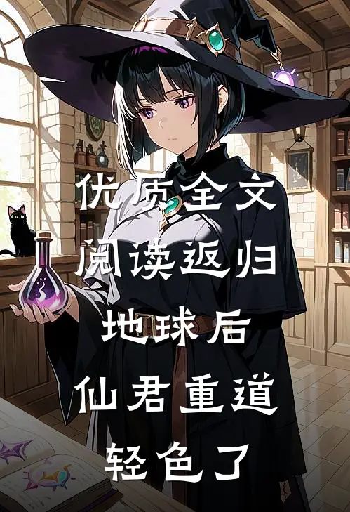 优质全文阅读返归地球后，仙君重道轻色了