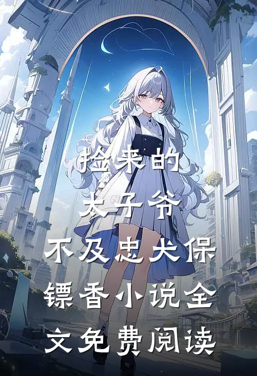 捡来的太子爷，不及忠犬保镖香小说全文免费阅读