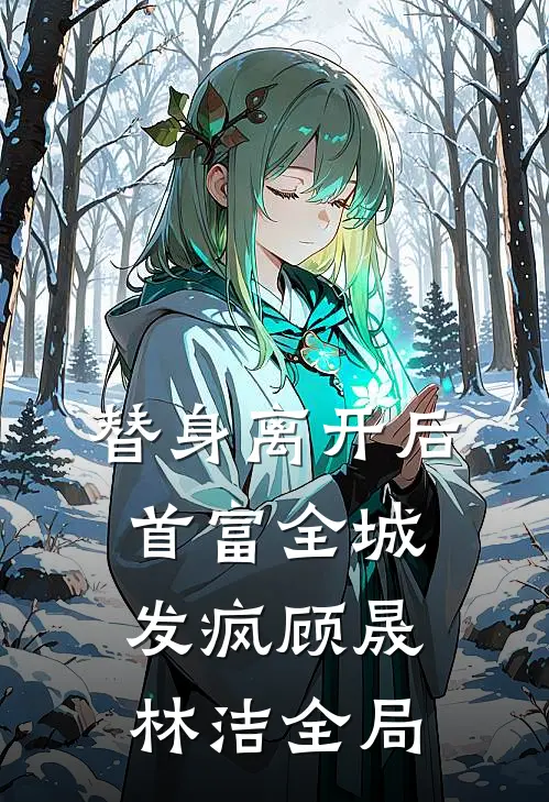替身离开后，首富全城发疯顾晟林洁全局
