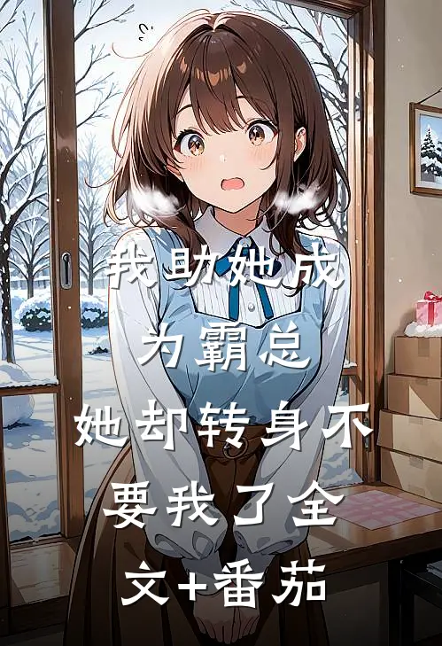 我助她成为霸总，她却转身不要我了全文+番茄