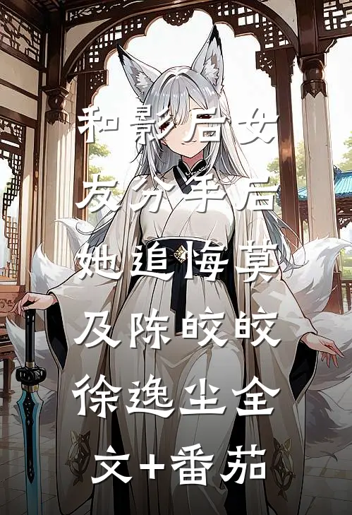 和影后女友分手后，她追悔莫及陈皎皎徐逸尘全文+番茄