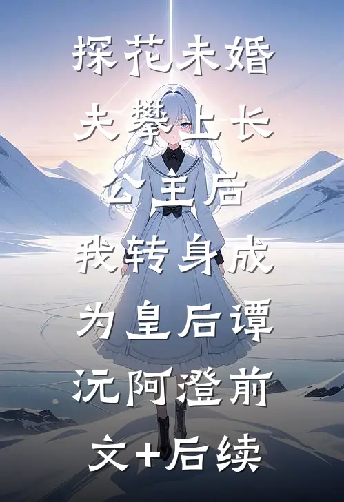 探花未婚夫攀上长公主后，我转身成为皇后谭沅阿澄前文+后续