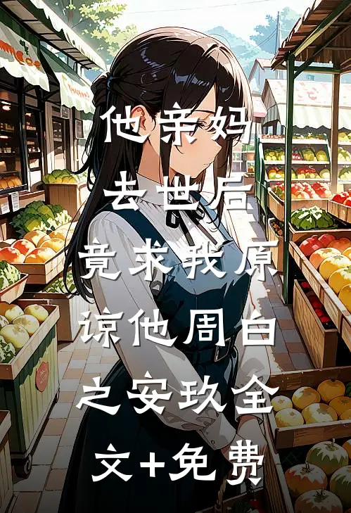 他亲妈去世后，竟求我原谅他周白之安玖全文+免费