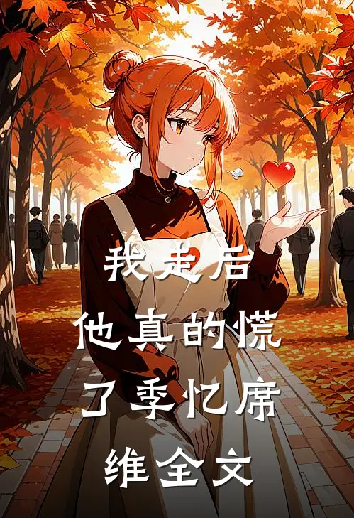 我走后，他真的慌了季忆席维全文