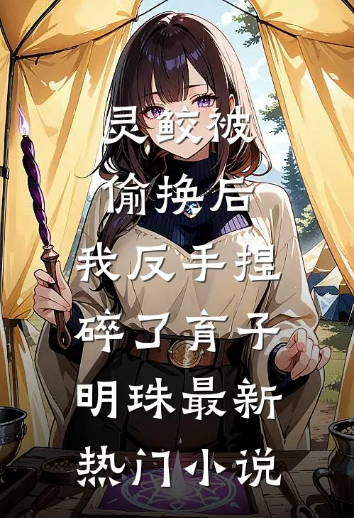 灵鲛被偷换后，我反手捏碎了育子明珠最新热门小说