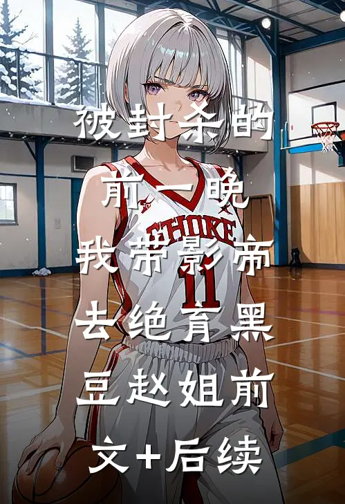 被封杀的前一晚，我带影帝去绝育黑豆赵姐前文+后续