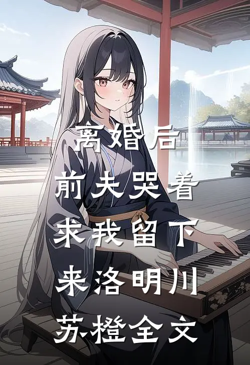 离婚后，前夫哭着求我留下来洛明川苏橙全文