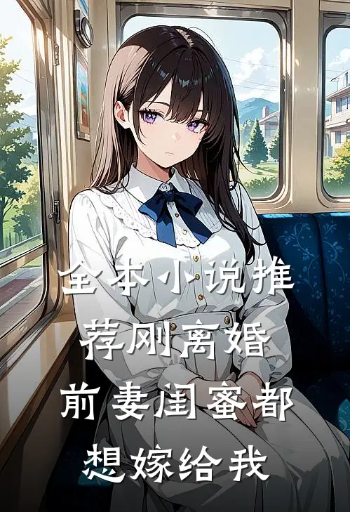 全本小说推荐刚离婚，前妻闺蜜都想嫁给我