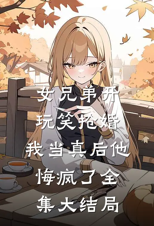 女兄弟开玩笑抢婚，我当真后他悔疯了全集大结局